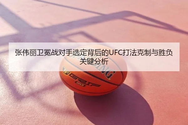 张伟丽卫冕战对手选定背后的UFC打法克制与胜负关键分析