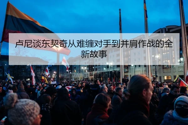 卢尼谈东契奇从难缠对手到并肩作战的全新故事